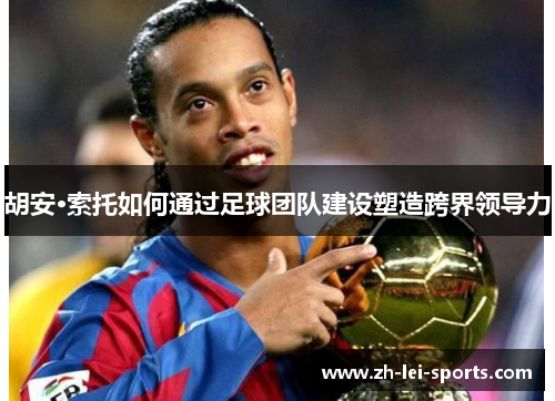 胡安·索托如何通过足球团队建设塑造跨界领导力 胡安·索托如何通过足球团队建设塑造跨界领导力