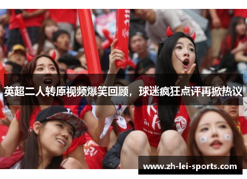 英超二人转原视频爆笑回顾,球迷疯狂点评再掀热议 英超二人转原视频爆笑回顾,球迷疯狂点评再掀热议