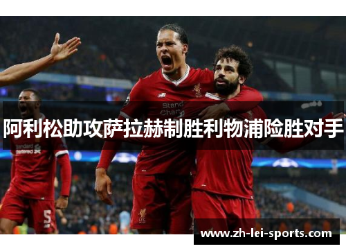 阿利松助攻萨拉赫制胜利物浦险胜对手