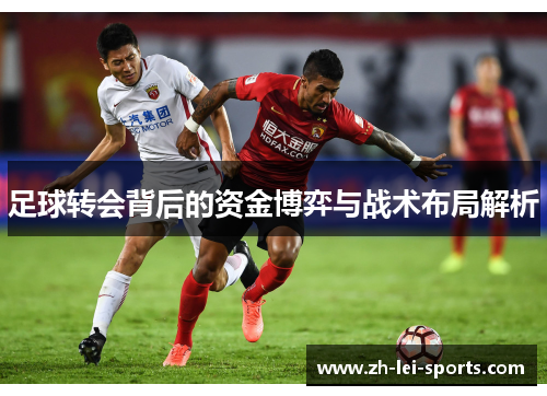 足球转会背后的资金博弈与战术布局解析 足球转会背后的资金博弈与战术布局解析