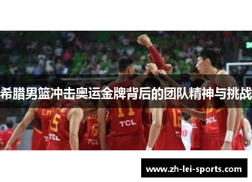 希腊男篮冲击奥运金牌背后的团队精神与挑战 希腊男篮冲击奥运金牌背后的团队精神与挑战
